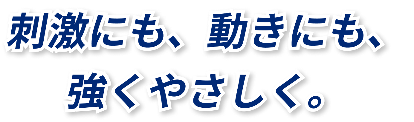 刺激にも、動きにも、強くやさしく。